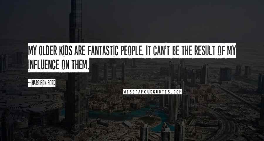 Harrison Ford Quotes: My older kids are fantastic people. It can't be the result of my influence on them.