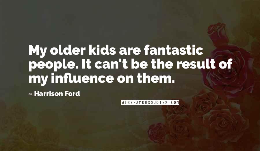 Harrison Ford Quotes: My older kids are fantastic people. It can't be the result of my influence on them.