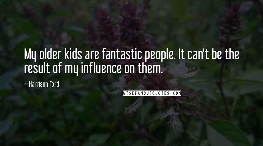 Harrison Ford Quotes: My older kids are fantastic people. It can't be the result of my influence on them.