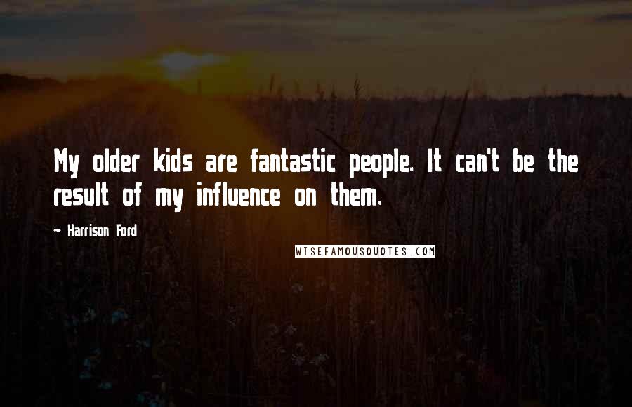 Harrison Ford Quotes: My older kids are fantastic people. It can't be the result of my influence on them.