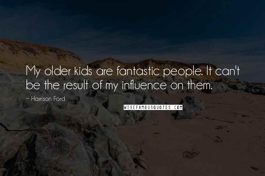 Harrison Ford Quotes: My older kids are fantastic people. It can't be the result of my influence on them.