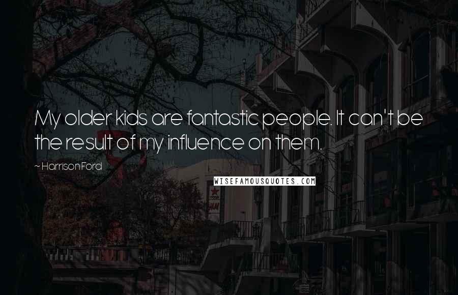 Harrison Ford Quotes: My older kids are fantastic people. It can't be the result of my influence on them.