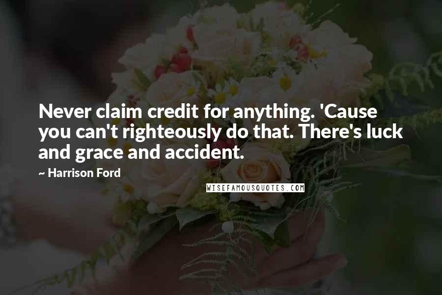 Harrison Ford Quotes: Never claim credit for anything. 'Cause you can't righteously do that. There's luck and grace and accident.