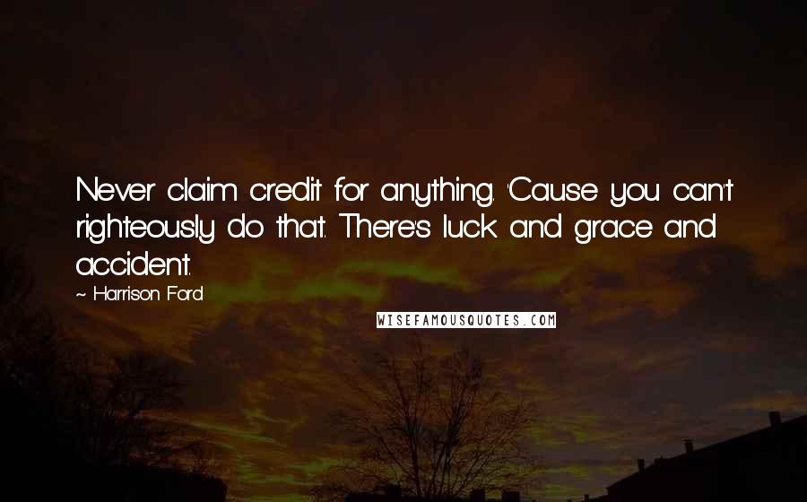 Harrison Ford Quotes: Never claim credit for anything. 'Cause you can't righteously do that. There's luck and grace and accident.