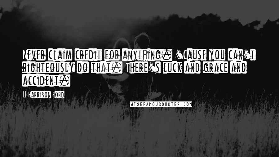 Harrison Ford Quotes: Never claim credit for anything. 'Cause you can't righteously do that. There's luck and grace and accident.