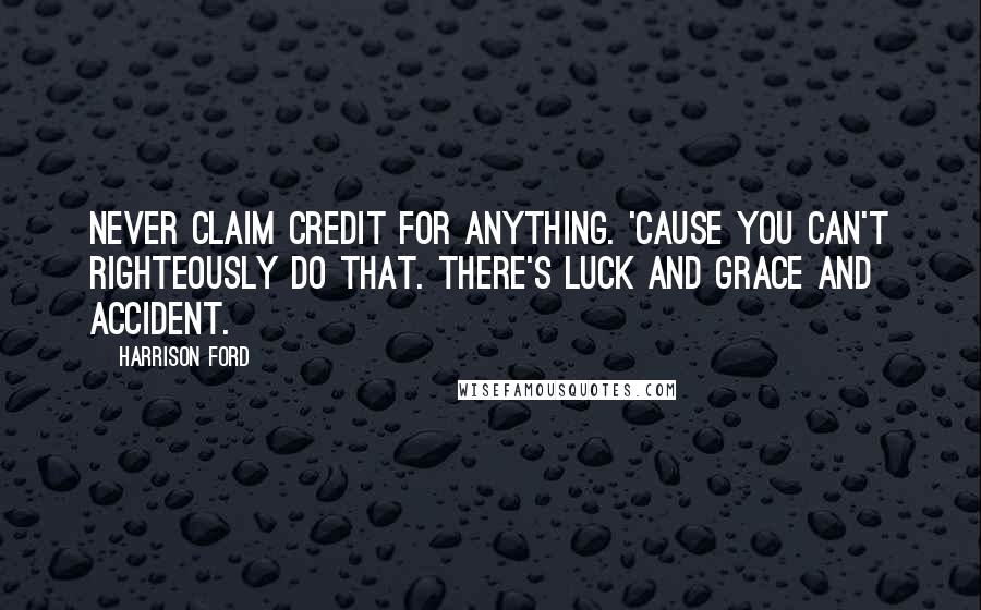 Harrison Ford Quotes: Never claim credit for anything. 'Cause you can't righteously do that. There's luck and grace and accident.