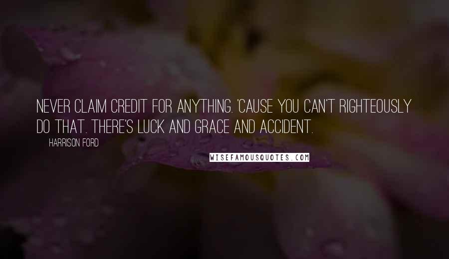 Harrison Ford Quotes: Never claim credit for anything. 'Cause you can't righteously do that. There's luck and grace and accident.