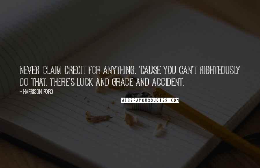 Harrison Ford Quotes: Never claim credit for anything. 'Cause you can't righteously do that. There's luck and grace and accident.