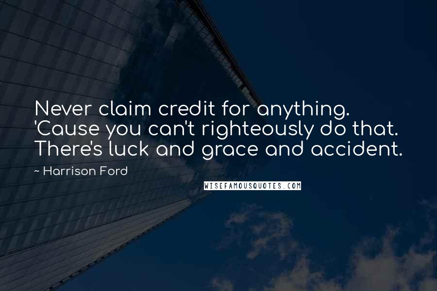 Harrison Ford Quotes: Never claim credit for anything. 'Cause you can't righteously do that. There's luck and grace and accident.