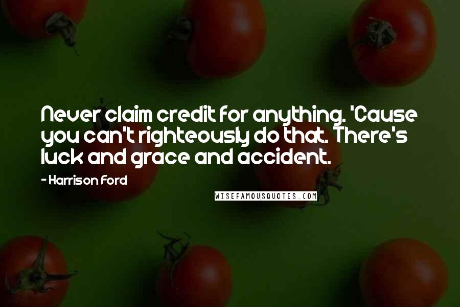 Harrison Ford Quotes: Never claim credit for anything. 'Cause you can't righteously do that. There's luck and grace and accident.