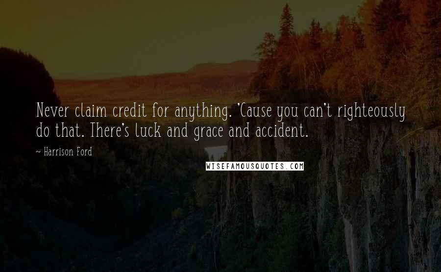 Harrison Ford Quotes: Never claim credit for anything. 'Cause you can't righteously do that. There's luck and grace and accident.