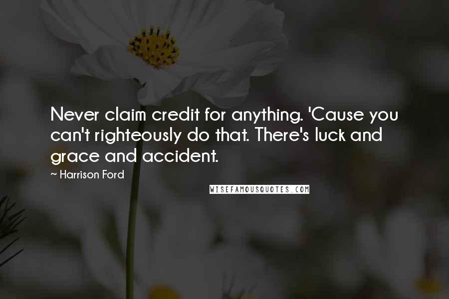 Harrison Ford Quotes: Never claim credit for anything. 'Cause you can't righteously do that. There's luck and grace and accident.