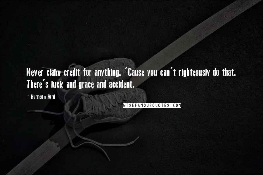 Harrison Ford Quotes: Never claim credit for anything. 'Cause you can't righteously do that. There's luck and grace and accident.