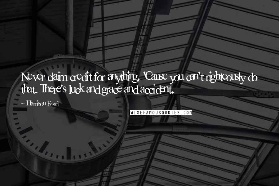 Harrison Ford Quotes: Never claim credit for anything. 'Cause you can't righteously do that. There's luck and grace and accident.