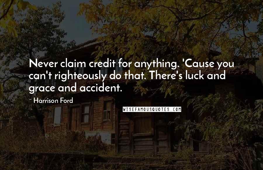 Harrison Ford Quotes: Never claim credit for anything. 'Cause you can't righteously do that. There's luck and grace and accident.