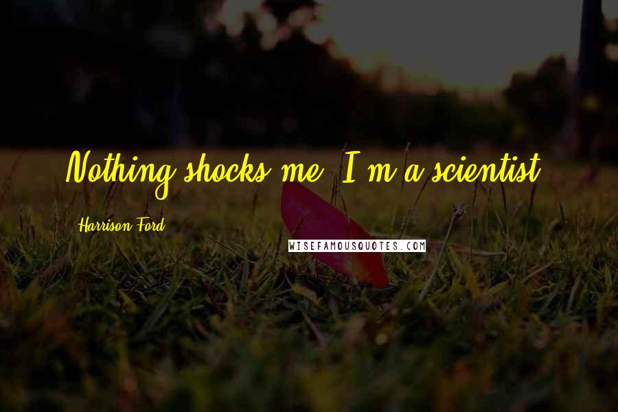 Harrison Ford Quotes: Nothing shocks me. I'm a scientist.