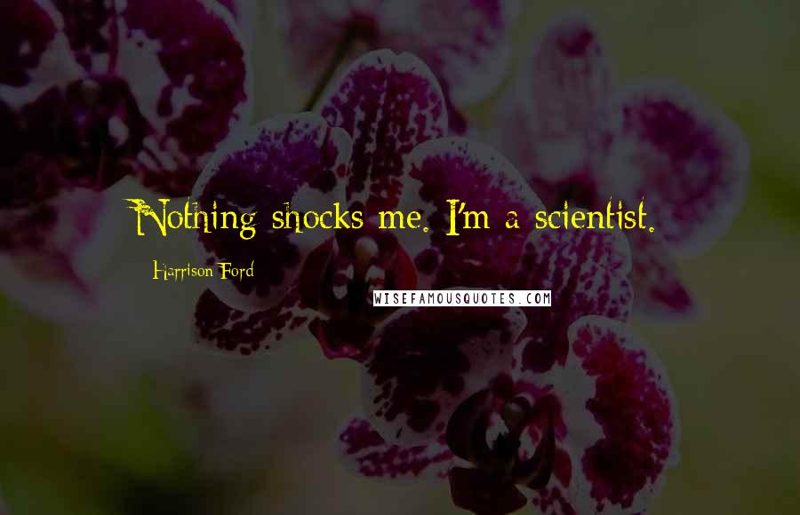 Harrison Ford Quotes: Nothing shocks me. I'm a scientist.