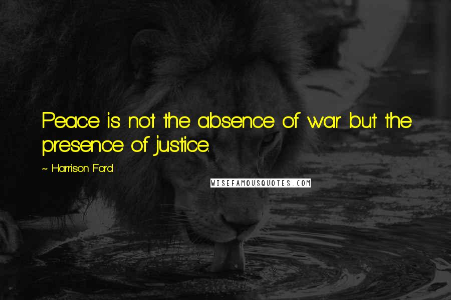 Harrison Ford Quotes: Peace is not the absence of war but the presence of justice.