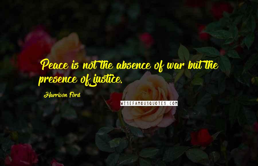 Harrison Ford Quotes: Peace is not the absence of war but the presence of justice.