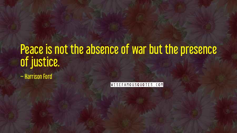 Harrison Ford Quotes: Peace is not the absence of war but the presence of justice.