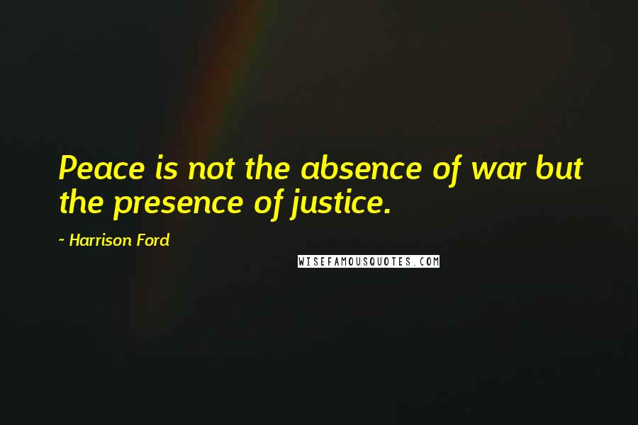 Harrison Ford Quotes: Peace is not the absence of war but the presence of justice.