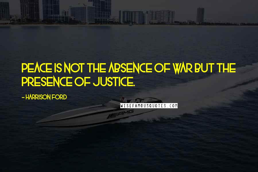 Harrison Ford Quotes: Peace is not the absence of war but the presence of justice.