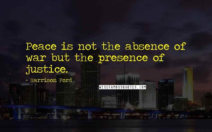 Harrison Ford Quotes: Peace is not the absence of war but the presence of justice.