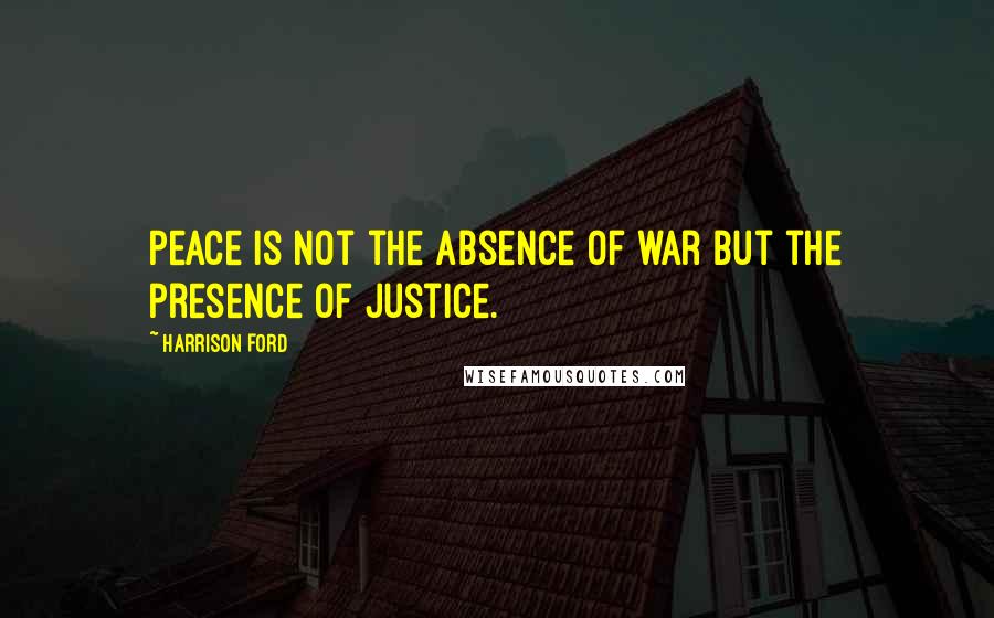 Harrison Ford Quotes: Peace is not the absence of war but the presence of justice.