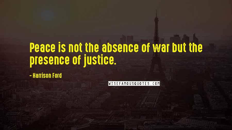 Harrison Ford Quotes: Peace is not the absence of war but the presence of justice.