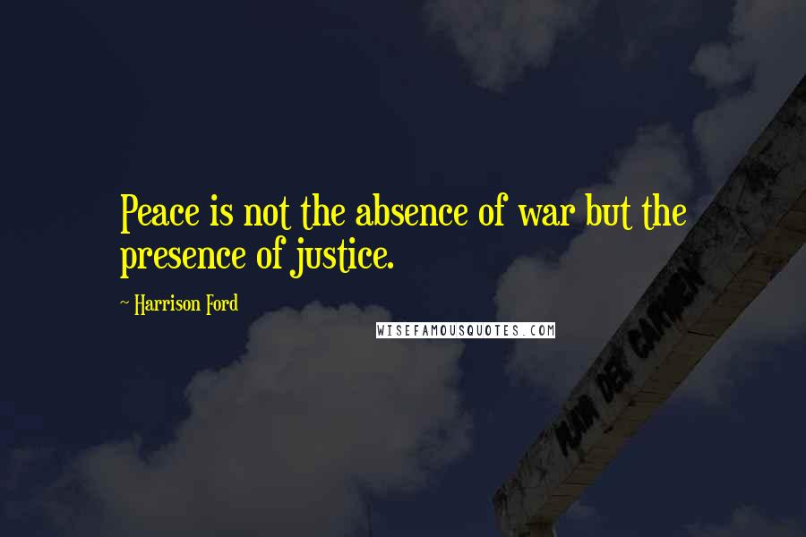 Harrison Ford Quotes: Peace is not the absence of war but the presence of justice.