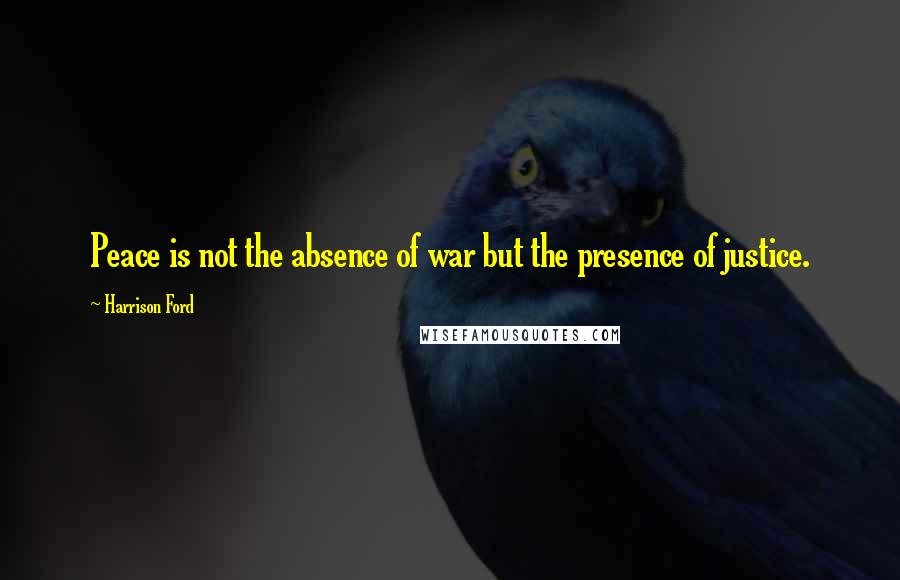 Harrison Ford Quotes: Peace is not the absence of war but the presence of justice.