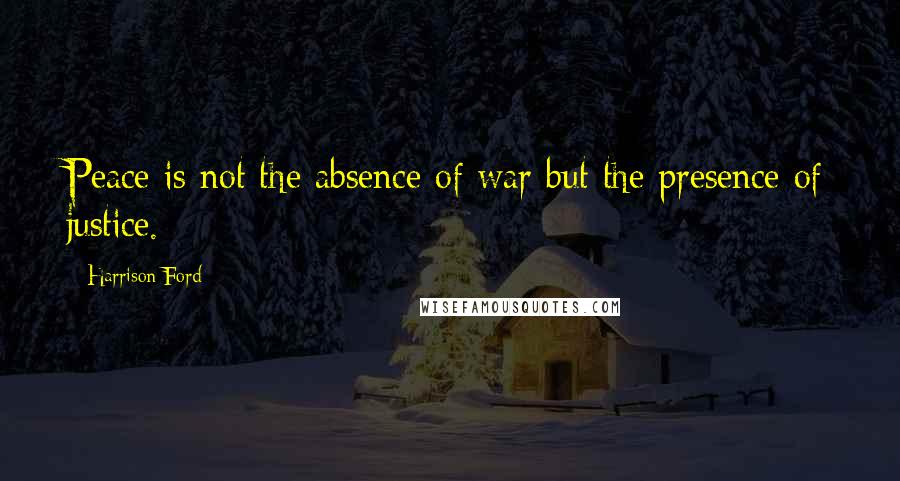 Harrison Ford Quotes: Peace is not the absence of war but the presence of justice.
