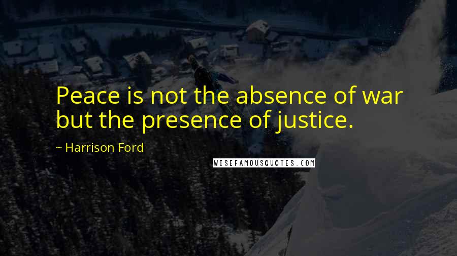 Harrison Ford Quotes: Peace is not the absence of war but the presence of justice.