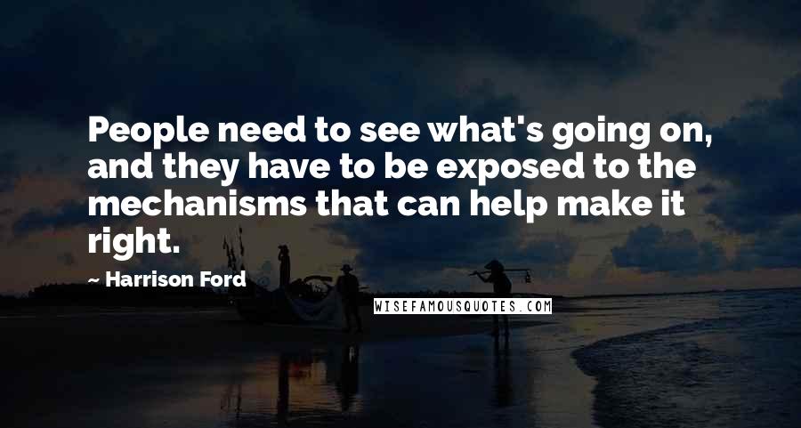 Harrison Ford Quotes: People need to see what's going on, and they have to be exposed to the mechanisms that can help make it right.