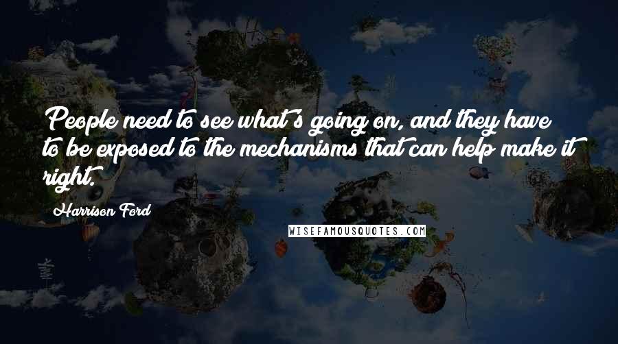 Harrison Ford Quotes: People need to see what's going on, and they have to be exposed to the mechanisms that can help make it right.