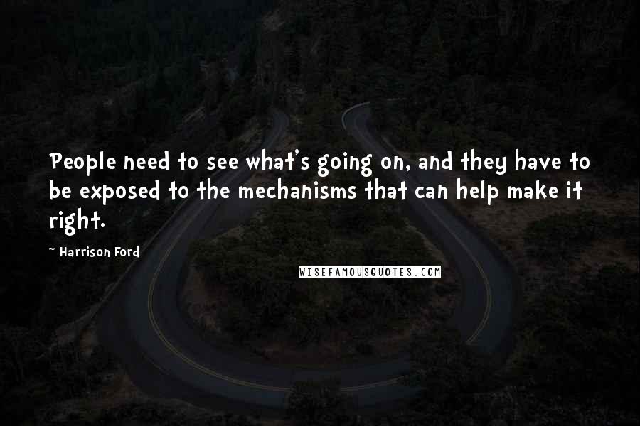 Harrison Ford Quotes: People need to see what's going on, and they have to be exposed to the mechanisms that can help make it right.