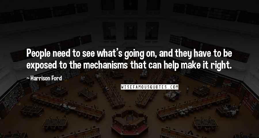 Harrison Ford Quotes: People need to see what's going on, and they have to be exposed to the mechanisms that can help make it right.