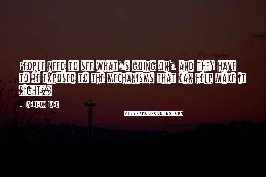 Harrison Ford Quotes: People need to see what's going on, and they have to be exposed to the mechanisms that can help make it right.