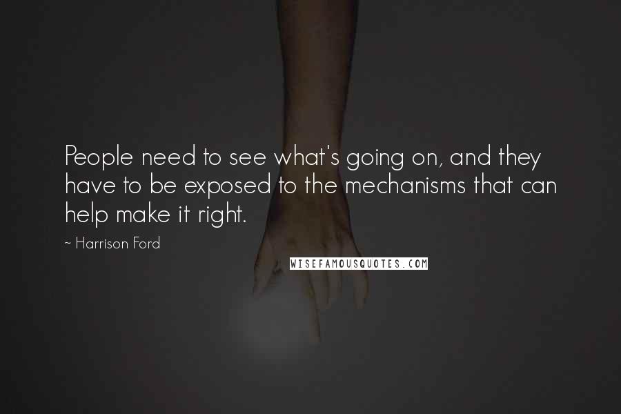 Harrison Ford Quotes: People need to see what's going on, and they have to be exposed to the mechanisms that can help make it right.