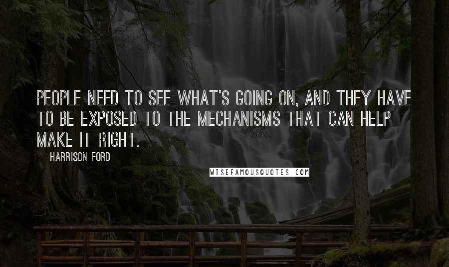 Harrison Ford Quotes: People need to see what's going on, and they have to be exposed to the mechanisms that can help make it right.