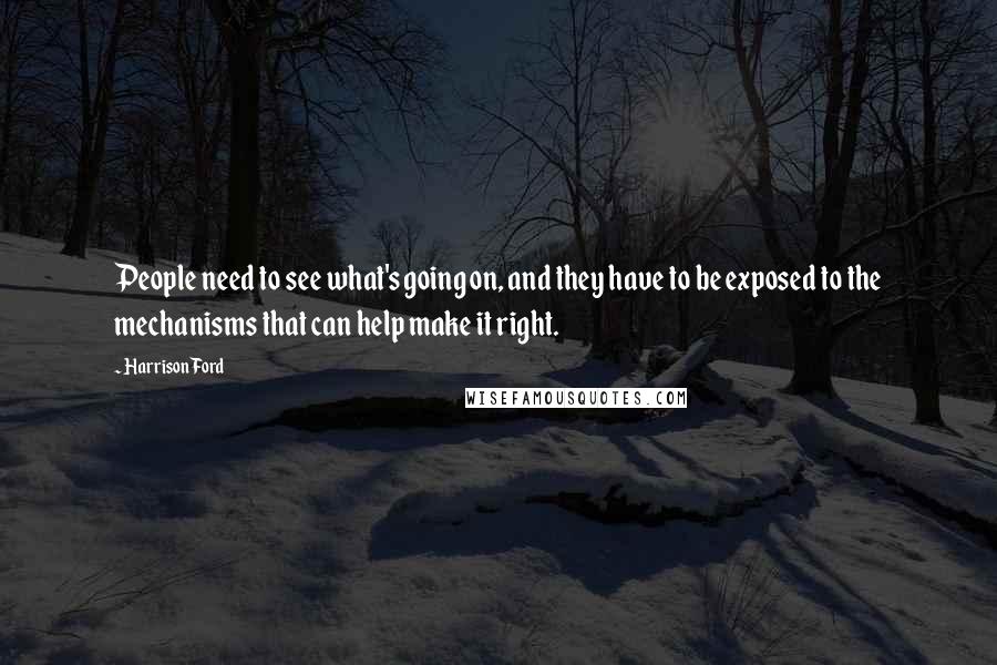 Harrison Ford Quotes: People need to see what's going on, and they have to be exposed to the mechanisms that can help make it right.
