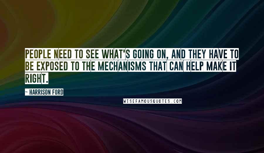 Harrison Ford Quotes: People need to see what's going on, and they have to be exposed to the mechanisms that can help make it right.