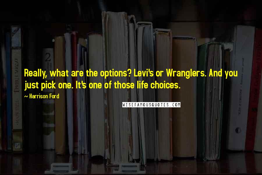 Harrison Ford Quotes: Really, what are the options? Levi's or Wranglers. And you just pick one. It's one of those life choices.