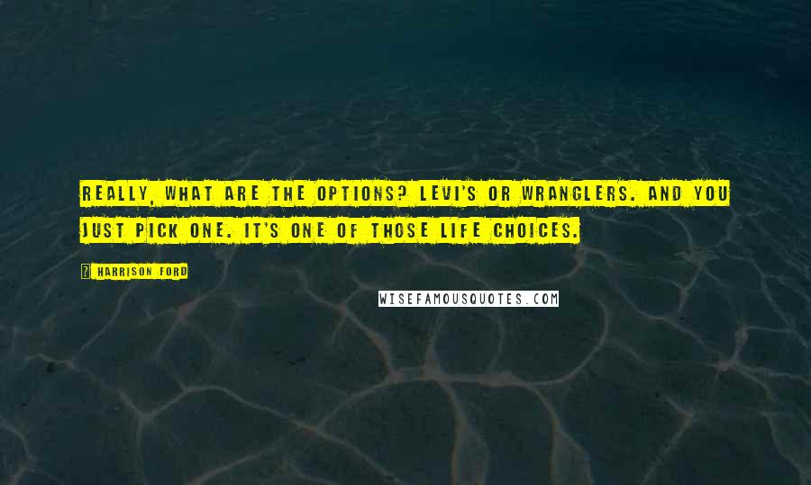 Harrison Ford Quotes: Really, what are the options? Levi's or Wranglers. And you just pick one. It's one of those life choices.