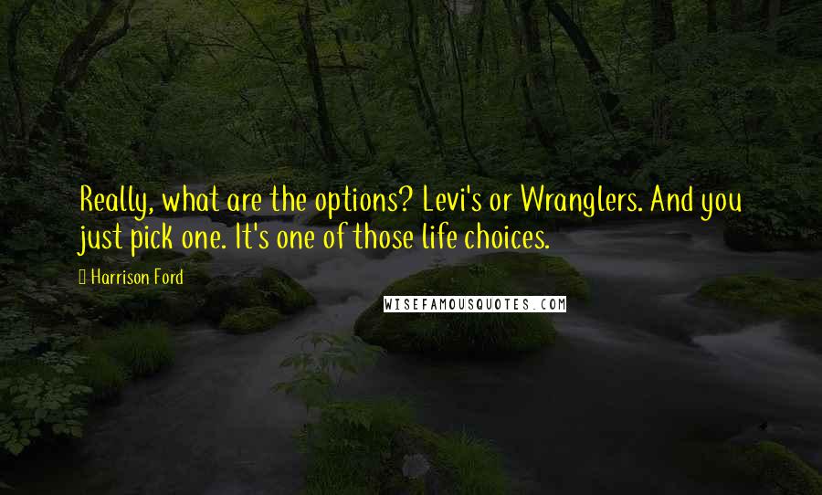 Harrison Ford Quotes: Really, what are the options? Levi's or Wranglers. And you just pick one. It's one of those life choices.