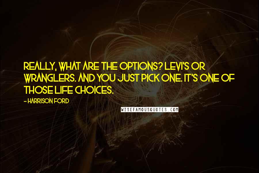 Harrison Ford Quotes: Really, what are the options? Levi's or Wranglers. And you just pick one. It's one of those life choices.