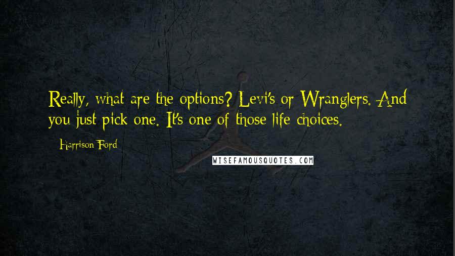 Harrison Ford Quotes: Really, what are the options? Levi's or Wranglers. And you just pick one. It's one of those life choices.