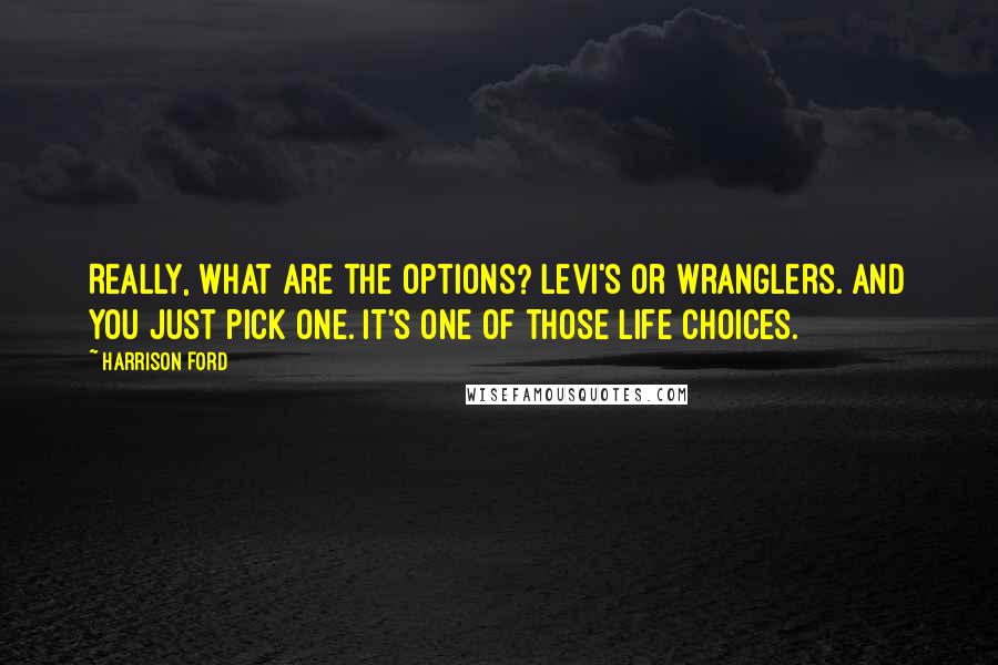 Harrison Ford Quotes: Really, what are the options? Levi's or Wranglers. And you just pick one. It's one of those life choices.