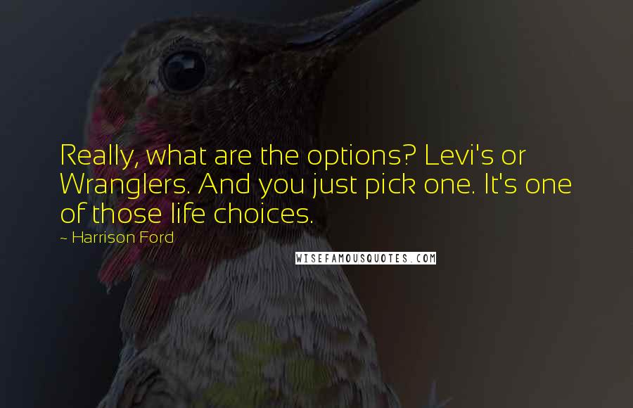 Harrison Ford Quotes: Really, what are the options? Levi's or Wranglers. And you just pick one. It's one of those life choices.