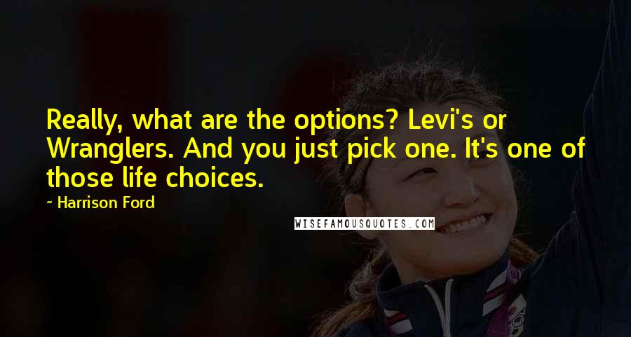 Harrison Ford Quotes: Really, what are the options? Levi's or Wranglers. And you just pick one. It's one of those life choices.